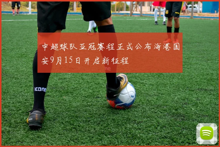 中超球队亚冠赛程正式公布海港国安9月15日开启新征程