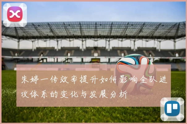朱婷一传效率提升如何影响全队进攻体系的变化与发展分析