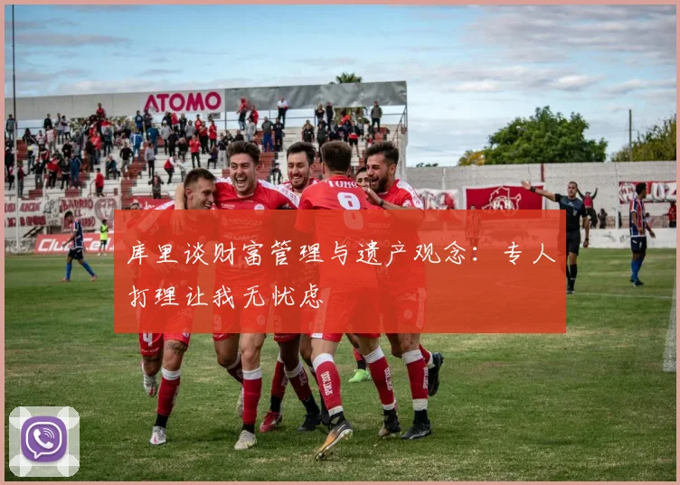 库里谈财富管理与遗产观念：专人打理让我无忧虑
