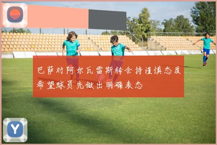 巴萨对阿尔瓦雷斯转会持谨慎态度希望球员先做出明确表态