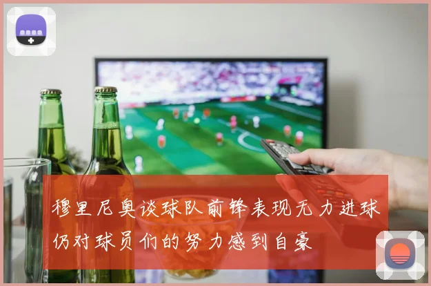 穆里尼奥谈球队前锋表现无力进球仍对球员们的努力感到自豪