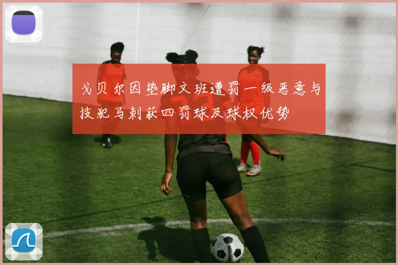 戈贝尔因垫脚文班遭罚一级恶意与技犯马刺获四罚球及球权优势