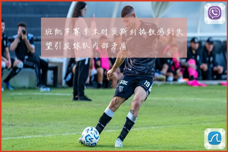 班凯罗赛季末对莫斯利执教感到失望引发球队内部矛盾