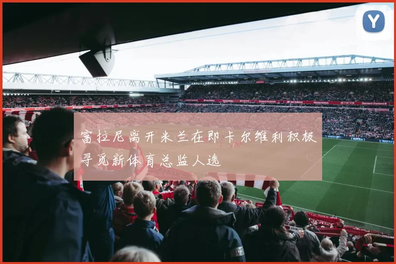 富拉尼离开米兰在即卡尔维利积极寻觅新体育总监人选
