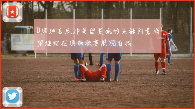 B席坦言瓜帅是留曼城的关键因素渴望继续在顶级联赛展现自我