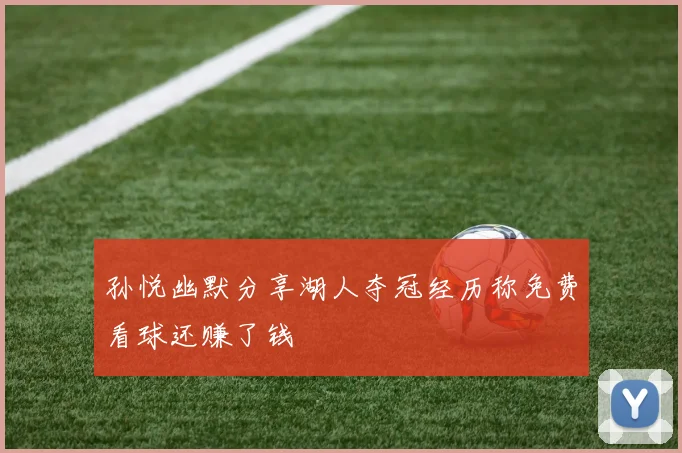 孙悦幽默分享湖人夺冠经历称免费看球还赚了钱