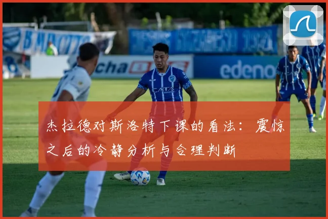 杰拉德对斯洛特下课的看法：震惊之后的冷静分析与合理判断