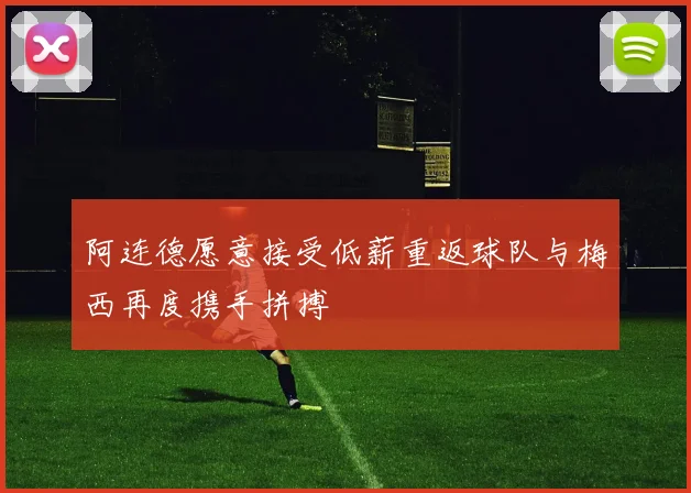 阿连德愿意接受低薪重返球队与梅西再度携手拼搏