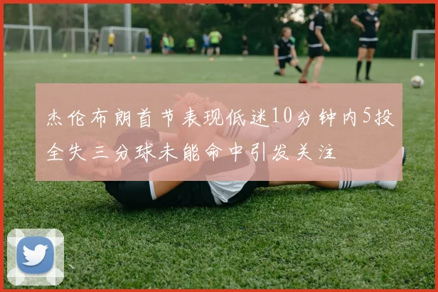 杰伦布朗首节表现低迷10分钟内5投全失三分球未能命中引发关注