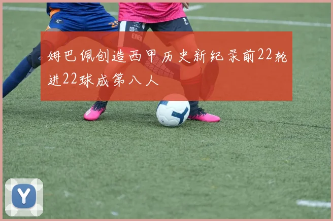 姆巴佩创造西甲历史新纪录前22轮进22球成第八人