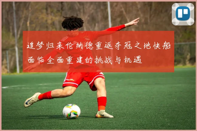 追梦归来伦纳德重返夺冠之地快船面临全面重建的挑战与机遇
