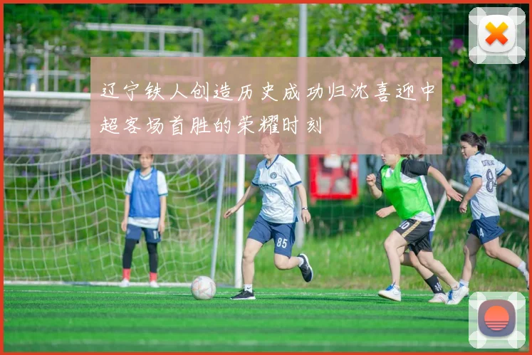 辽宁铁人创造历史成功归沈喜迎中超客场首胜的荣耀时刻