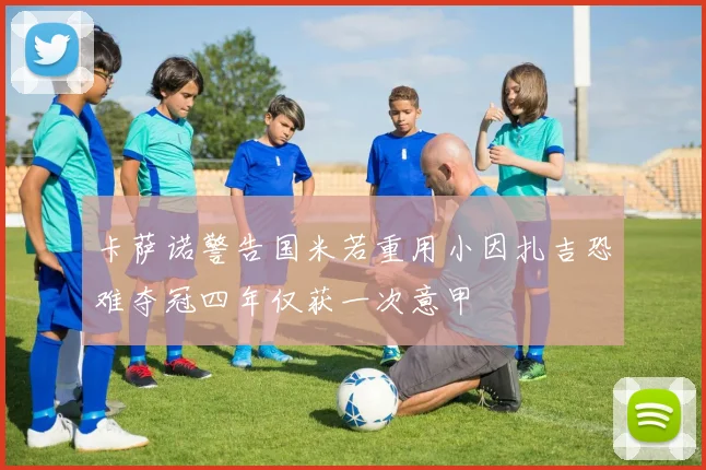 卡萨诺警告国米若重用小因扎吉恐难夺冠四年仅获一次意甲