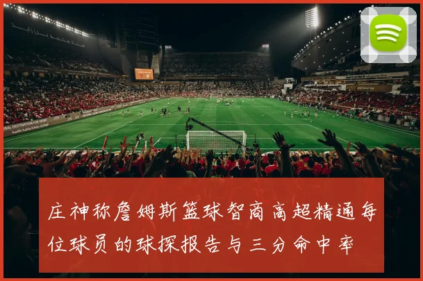 庄神称詹姆斯篮球智商高超精通每位球员的球探报告与三分命中率