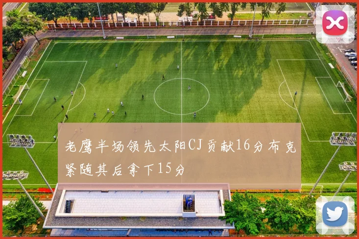 老鹰半场领先太阳CJ贡献16分布克紧随其后拿下15分