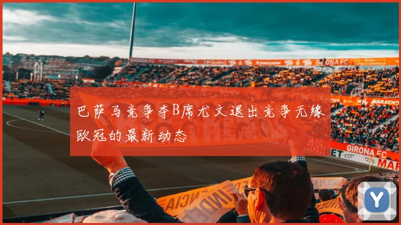 巴萨马竞争夺B席尤文退出竞争无缘欧冠的最新动态