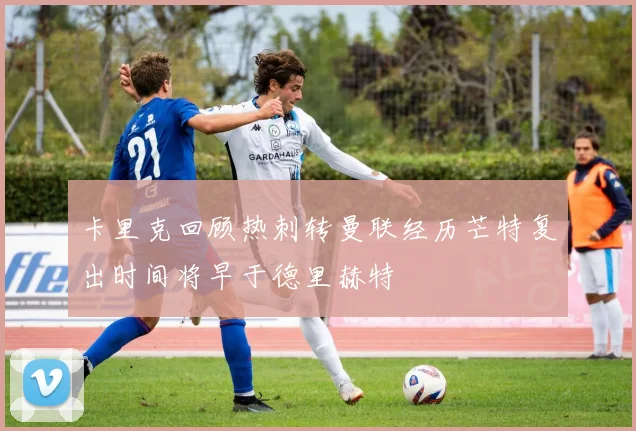 卡里克回顾热刺转曼联经历芒特复出时间将早于德里赫特