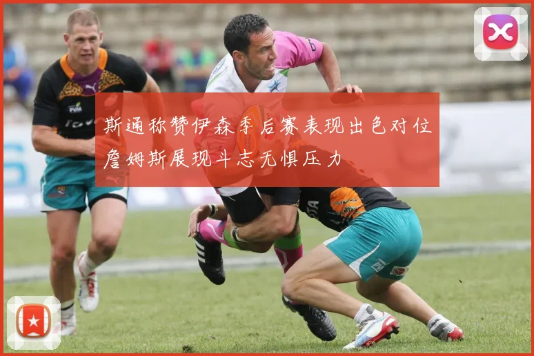 斯通称赞伊森季后赛表现出色对位詹姆斯展现斗志无惧压力