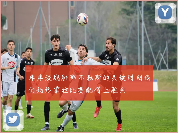 库库谈战胜那不勒斯的关键时刻我们始终掌控比赛配得上胜利